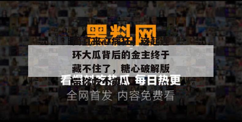 简直丧心病狂，这起连环大瓜背后的金主终于藏不住了，糖心破解版带你吃个爽！