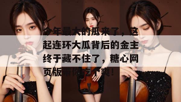 今年最大的瓜来了，这起连环大瓜背后的金主终于藏不住了，糖心网页版带你吃个爽！