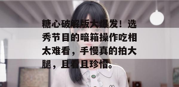 糖心破解版大爆发！选秀节目的暗箱操作吃相太难看，手慢真的拍大腿，且看且珍惜。