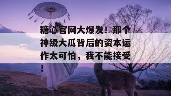 糖心官网大爆发！那个神级大瓜背后的资本运作太可怕，我不能接受！