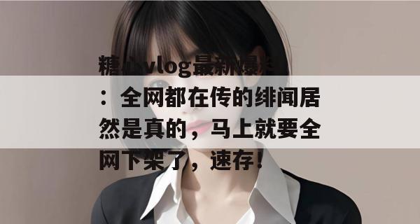 糖心vlog最新爆料：全网都在传的绯闻居然是真的，马上就要全网下架了，速存！